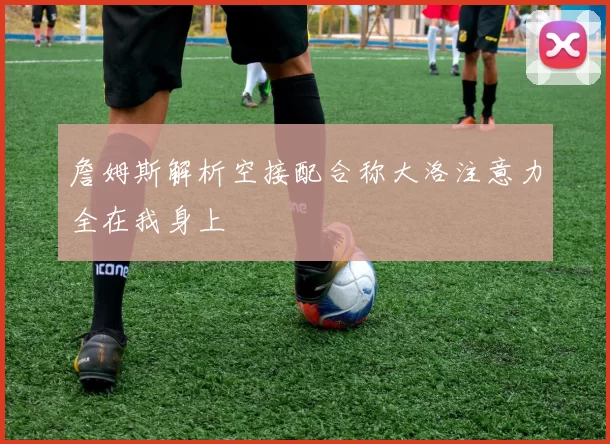 詹姆斯解析空接配合称大洛注意力全在我身上