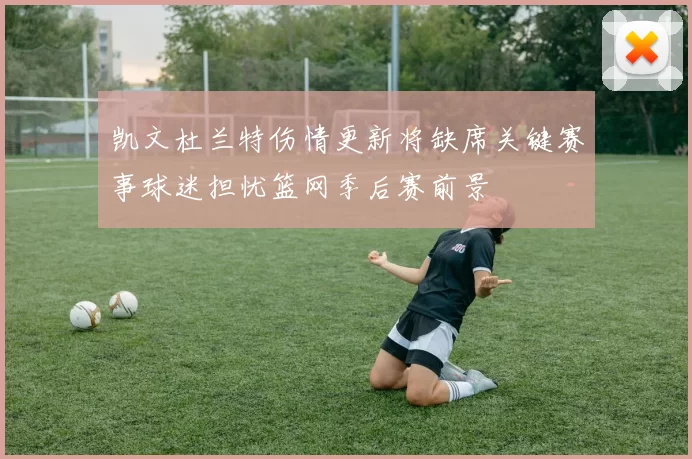 凯文杜兰特伤情更新将缺席关键赛事球迷担忧篮网季后赛前景