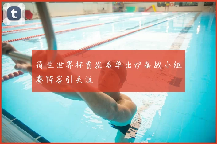 荷兰世界杯首发名单出炉备战小组赛阵容引关注