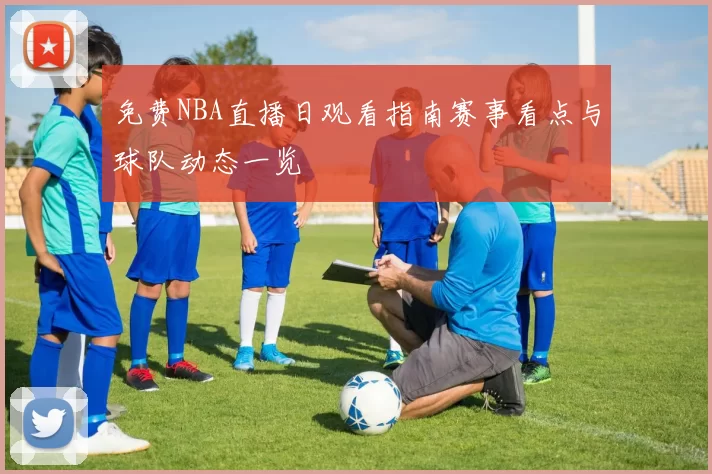 免费NBA直播日观看指南赛事看点与球队动态一览