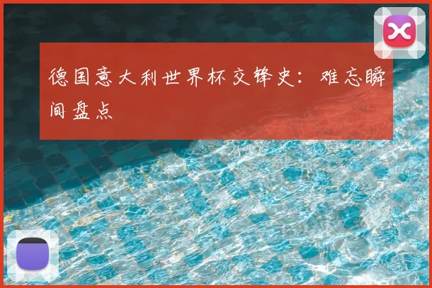 德国意大利世界杯交锋史:难忘瞬间盘点