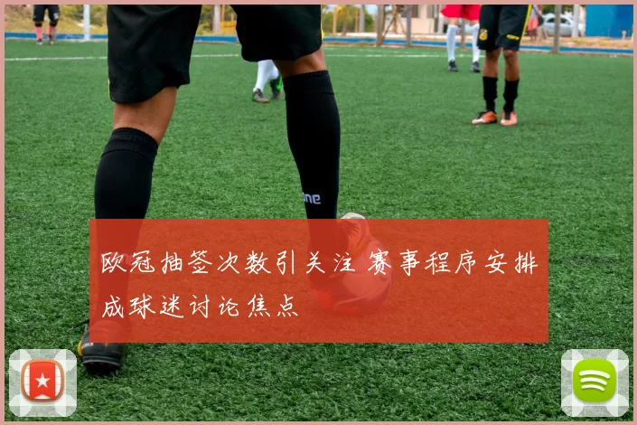 欧冠抽签次数引关注 赛事程序安排成球迷讨论焦点