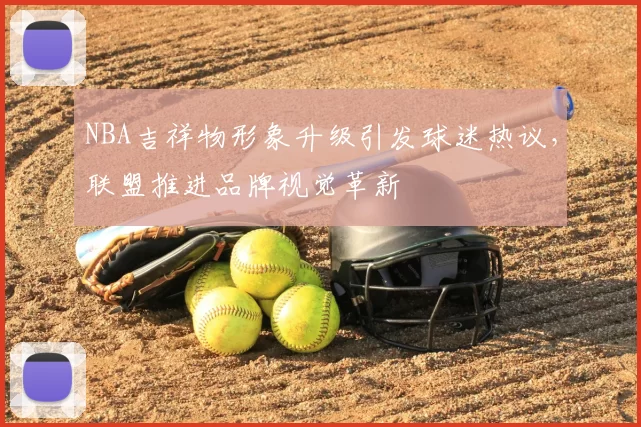 NBA吉祥物形象升级引发球迷热议,联盟推进品牌视觉革新