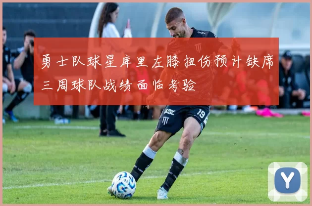 勇士队球星库里左膝扭伤预计缺席三周球队战绩面临考验