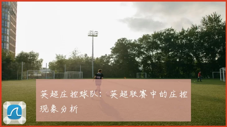 英超庄控球队：英超联赛中的庄控现象分析