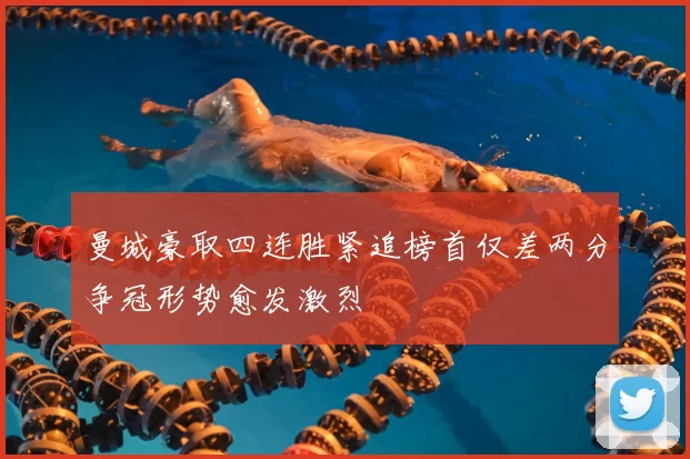 曼城豪取四连胜紧追榜首仅差两分争冠形势愈发激烈