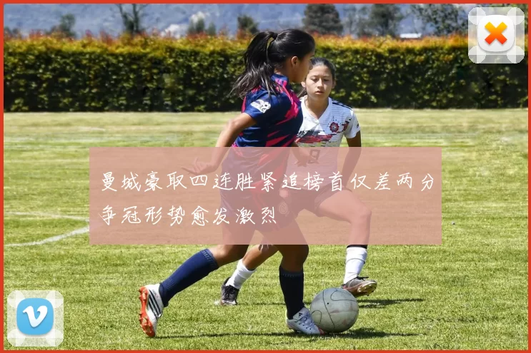 曼城豪取四连胜紧追榜首仅差两分争冠形势愈发激烈