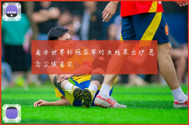 南非世界杯冠亚军对决结果出炉 悬念尘埃落定
