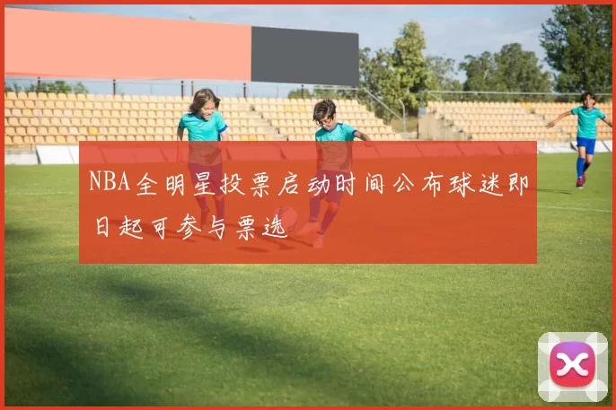 NBA全明星投票启动时间公布球迷即日起可参与票选
