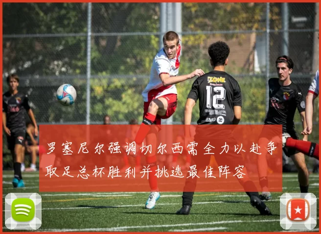罗塞尼尔强调切尔西需全力以赴争取足总杯胜利并挑选最佳阵容