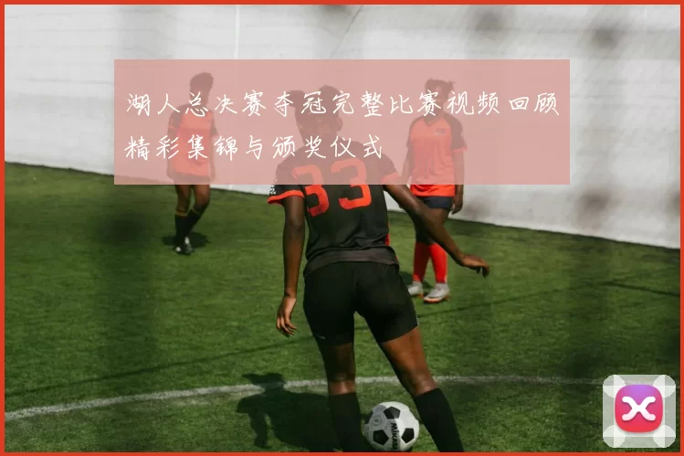 湖人总决赛夺冠完整比赛视频回顾精彩集锦与颁奖仪式