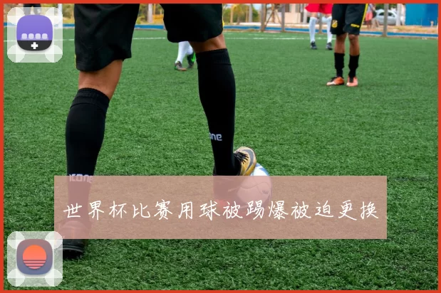 世界杯比赛用球被踢爆被迫更换