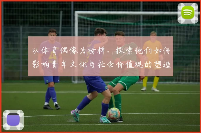 以体育偶像为榜样，探索他们如何影响青年文化与社会价值观的塑造