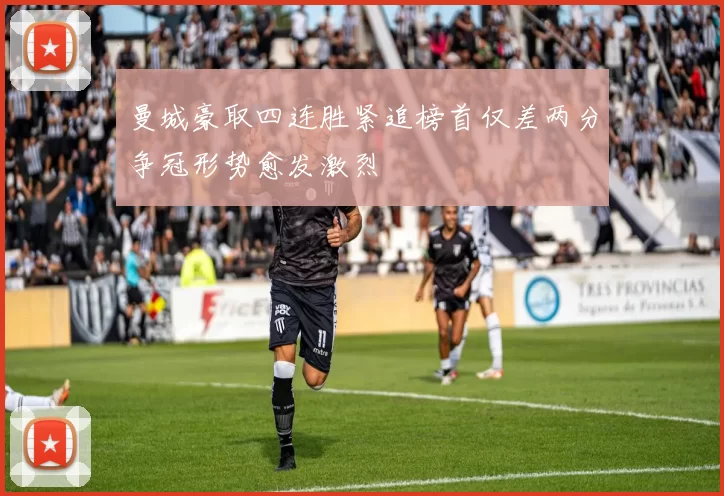 曼城豪取四连胜紧追榜首仅差两分争冠形势愈发激烈