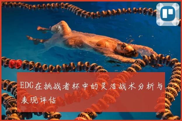 EDG在挑战者杯中的灵活战术分析与表现评估
