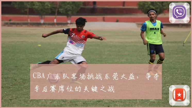 CBA广东队客场挑战东莞大益，争夺季后赛席位的关键之战