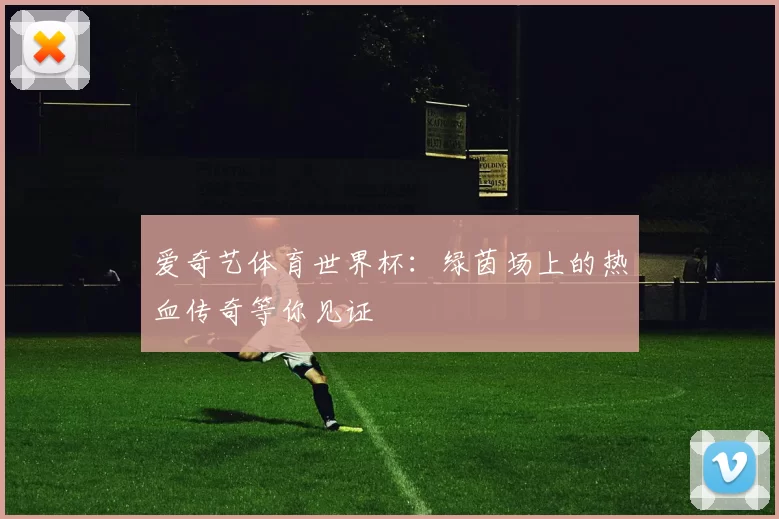 爱奇艺体育世界杯:绿茵场上的热血传奇等你见证