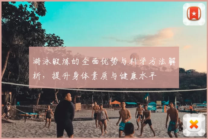 游泳锻炼的全面优势与科学方法解析，提升身体素质与健康水平