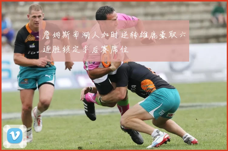 詹姆斯率湖人加时逆转雄鹿豪取六连胜锁定季后赛席位