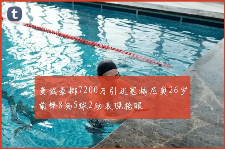 曼城豪掷7200万引进塞梅尼奥26岁前锋8场5球2助表现抢眼