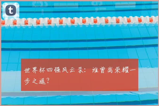 世界杯四强风云录:谁曾离荣耀一步之遥?