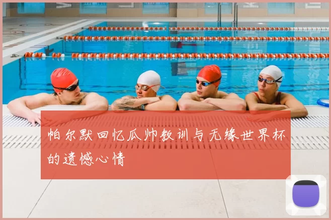 帕尔默回忆瓜帅教训与无缘世界杯的遗憾心情