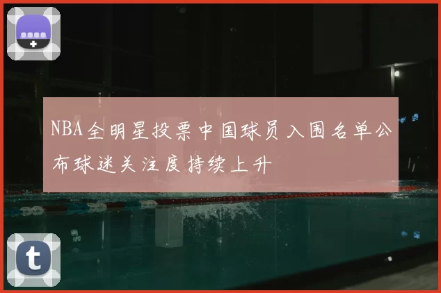 NBA全明星投票中国球员入围名单公布球迷关注度持续上升