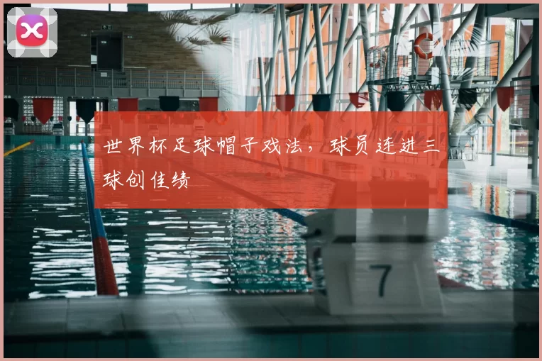 世界杯足球帽子戏法，球员连进三球创佳绩