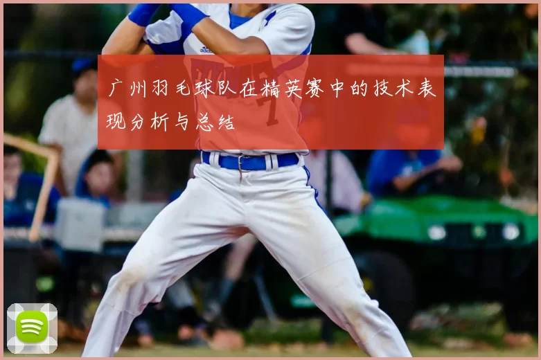 广州羽毛球队在精英赛中的技术表现分析与总结