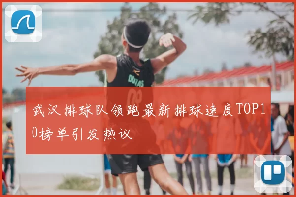 武汉排球队领跑最新排球速度TOP10榜单引发热议