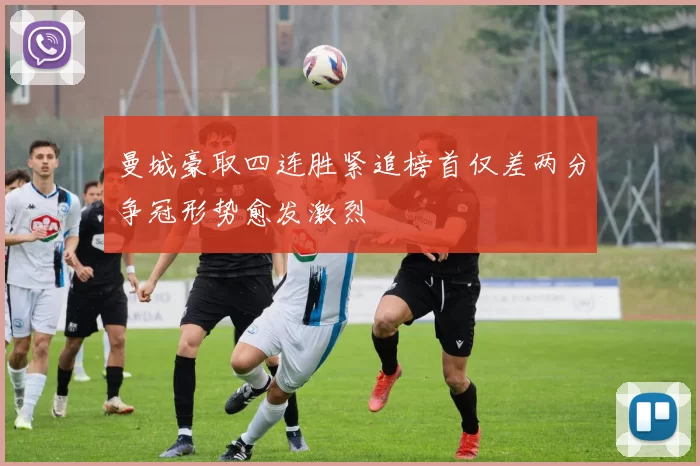 曼城豪取四连胜紧追榜首仅差两分争冠形势愈发激烈