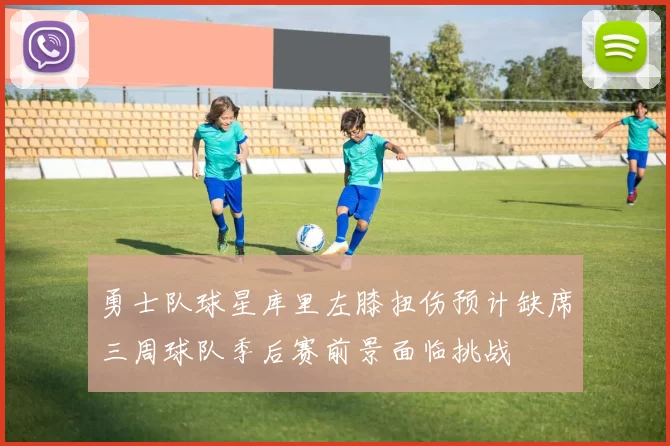 勇士队球星库里左膝扭伤预计缺席三周球队季后赛前景面临挑战