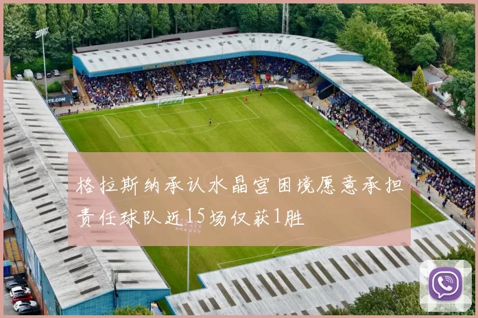 格拉斯纳承认水晶宫困境愿意承担责任球队近15场仅获1胜
