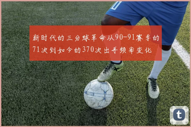 新时代的三分球革命从90-91赛季的71次到如今的370次出手频率变化