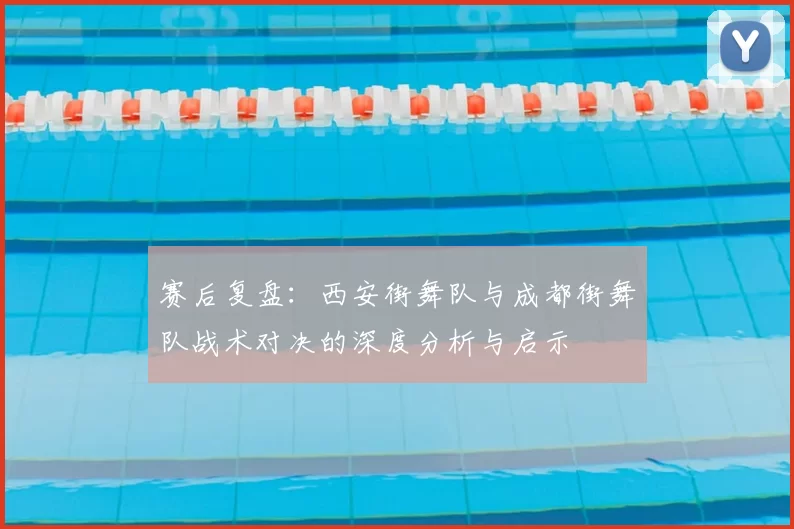 赛后复盘：西安街舞队与成都街舞队战术对决的深度分析与启示