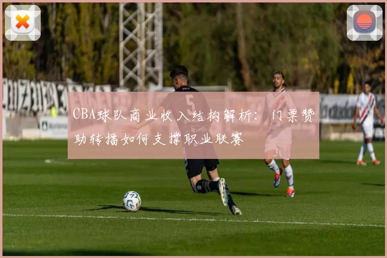 CBA球队商业收入结构解析：门票赞助转播如何支撑职业联赛