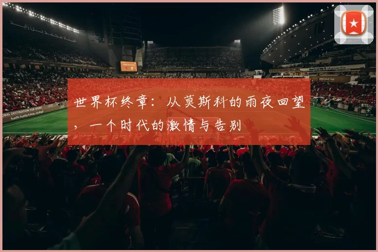 世界杯终章：从莫斯科的雨夜回望，一个时代的激情与告别