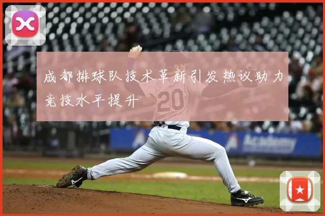 成都排球队技术革新引发热议助力竞技水平提升