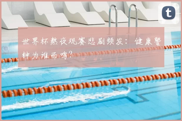 世界杯熬夜观赛悲剧频发：健康警钟为谁而鸣？