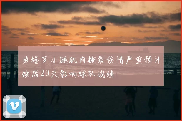 劳塔罗小腿肌肉撕裂伤情严重预计缺席20天影响球队战绩