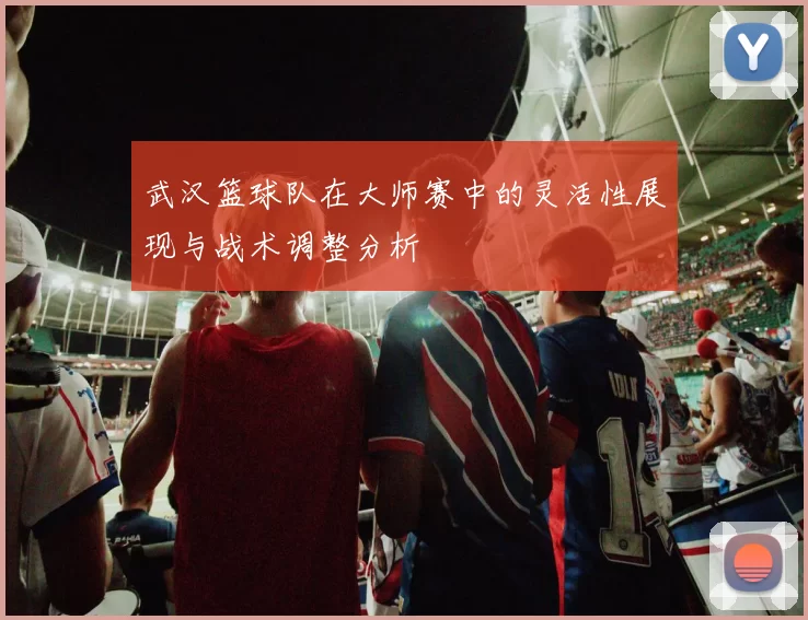 武汉篮球队在大师赛中的灵活性展现与战术调整分析